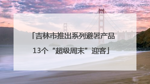 吉林市推出系列避暑产品 13个“超级周末”迎客