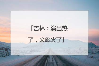 吉林：演出热了，文旅火了