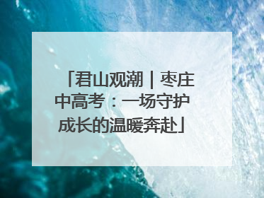 君山观潮｜枣庄中高考：一场守护成长的温暖奔赴