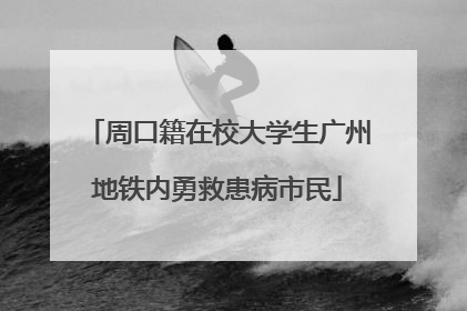 周口籍在校大学生广州地铁内勇救患病市民