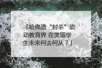 哈佛遭“封杀”震动教育界 在美留学生未来何去何从？
