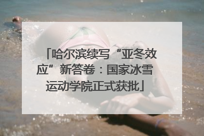 哈尔滨续写“亚冬效应”新答卷：国家冰雪运动学院正式获批