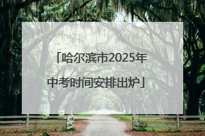 哈尔滨市2025年中考时间安排出炉