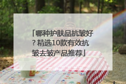 哪种护肤品抗皱好？精选10款有效抗皱去皱产品推荐