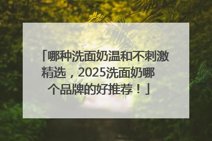 哪种洗面奶温和不刺激精选，2025洗面奶哪个品牌的好推荐！