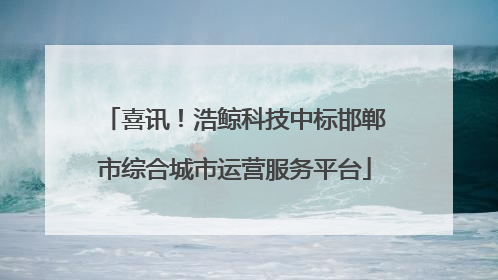 喜讯！浩鲸科技中标邯郸市综合城市运营服务平台