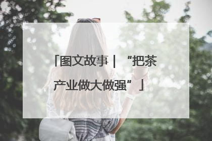 图文故事｜“把茶产业做大做强”