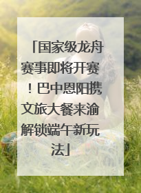 国家级龙舟赛事即将开赛！巴中恩阳携文旅大餐来渝解锁端午新玩法