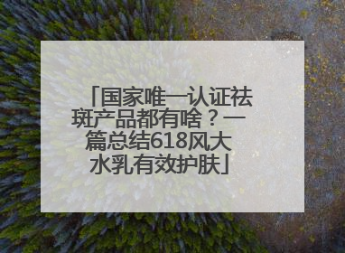 国家唯一认证祛斑产品都有啥？一篇总结618风大水乳有效护肤