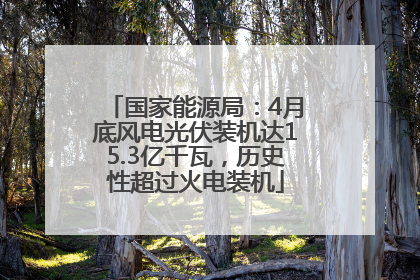 国家能源局：4月底风电光伏装机达15.3亿千瓦，历史性超过火电装机