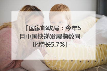 国家邮政局：今年5月中国快递发展指数同比增长5.7%