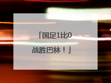 国足1比0战胜巴林！