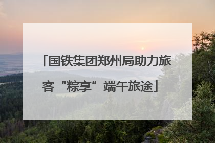 国铁集团郑州局助力旅客“粽享”端午旅途