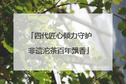 四代匠心倾力守护 非遗沱茶百年飘香