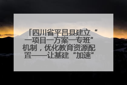 四川省平昌县建立“一项目一方案一专班”机制，优化教育资源配置——让基建“加速”，为成长“铺路”
