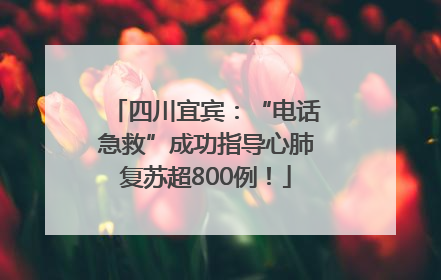 四川宜宾：“电话急救”成功指导心肺复苏超800例！
