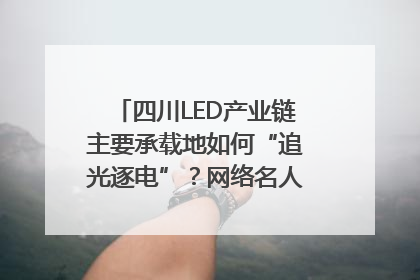 四川LED产业链主要承载地如何“追光逐电”？网络名人走进攀枝花找答案｜网络名人四川行