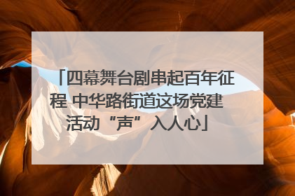 四幕舞台剧串起百年征程 中华路街道这场党建活动“声”入人心