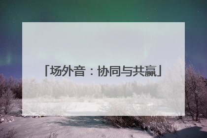 场外音：协同与共赢