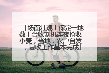 场面壮观！保定一地数十台收割机连夜抢收小麦，当地：农户自发，夏收工作基本完成