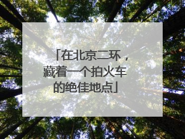 在北京二环，藏着一个拍火车的绝佳地点