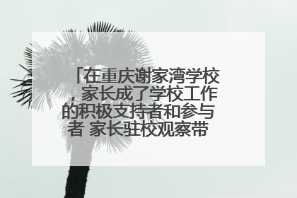 在重庆谢家湾学校，家长成了学校工作的积极支持者和参与者 家长驻校观察带来可喜变化
