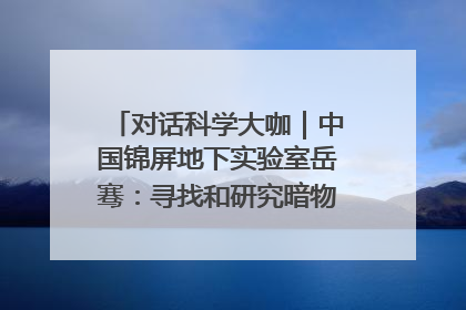 对话科学大咖｜中国锦屏地下实验室岳骞：寻找和研究暗物质，就是要去突破人类的认知边界