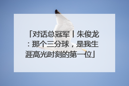对话总冠军丨朱俊龙：那个三分球，是我生涯高光时刻的第一位