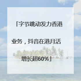 字节跳动发力香港业务，抖音在港月活增长超60%