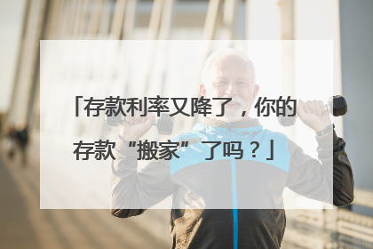 存款利率又降了，你的存款“搬家”了吗？