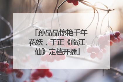 孙晶晶惊艳千年花妖，于正《临江仙》定档开播