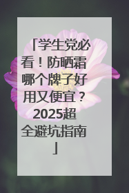 学生党必看！防晒霜哪个牌子好用又便宜？2025超全避坑指南