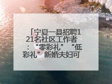 宁夏一县招聘121名社区工作者：“零彩礼”“低彩礼”新婚夫妇可享笔试加分