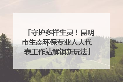 守护多样生灵！昆明市生态环保专业人大代表工作站解锁新玩法