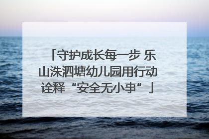 守护成长每一步 乐山洙泗塘幼儿园用行动诠释“安全无小事”