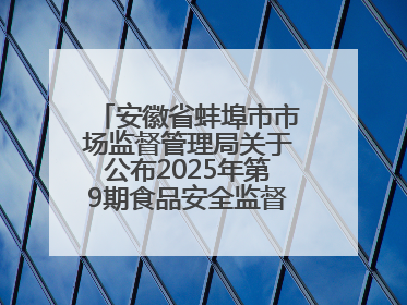 安徽省蚌埠市市场监督管理局关于公布2025年第9期食品安全监督抽检信息的通告