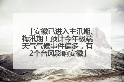 安徽已进入主汛期、梅汛期！预计今年极端天气气候事件偏多，有2个台风影响安徽