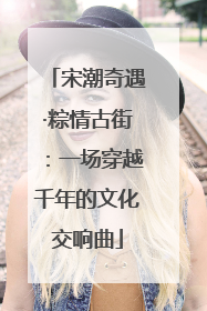 宋潮奇遇·粽情古街：一场穿越千年的文化交响曲