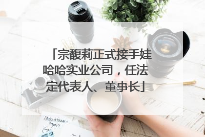 宗馥莉正式接手娃哈哈实业公司，任法定代表人、董事长