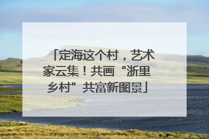 定海这个村，艺术家云集！共画“浙里乡村”共富新图景