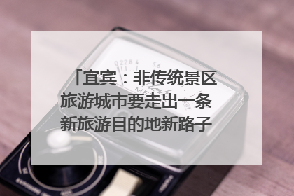 宜宾：非传统景区旅游城市要走出一条新旅游目的地新路子｜话锦绣·说安逸