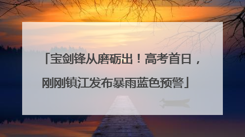 宝剑锋从磨砺出！高考首日，刚刚镇江发布暴雨蓝色预警