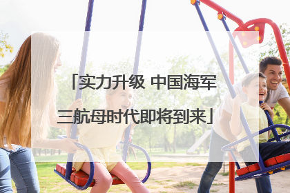 实力升级 中国海军三航母时代即将到来