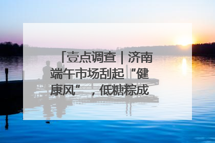 壹点调查｜济南端午市场刮起“健康风”，低糖粽成消费者“新宠”