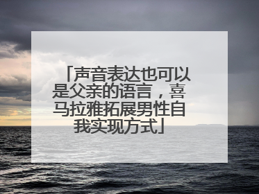 声音表达也可以是父亲的语言，喜马拉雅拓展男性自我实现方式