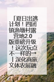 夏日出逃计划！四团镇渔墩村露营地2.0版重磅升级！这次玩点不一样的→丨深化商旅文体农展融合