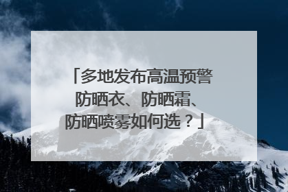多地发布高温预警 防晒衣、防晒霜、防晒喷雾如何选？