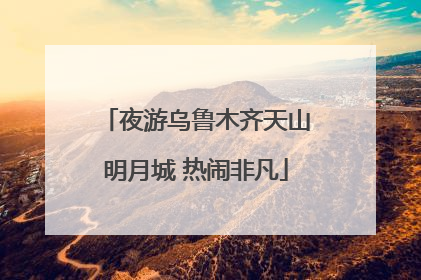 夜游乌鲁木齐天山明月城 热闹非凡