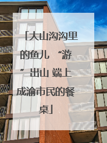 大山沟沟里的鱼儿 “游”出山 端上成渝市民的餐桌