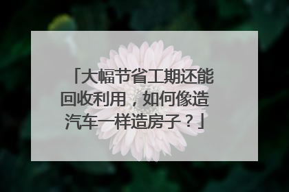 大幅节省工期还能回收利用，如何像造汽车一样造房子？